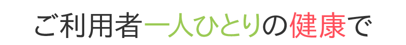 ご利用者一人ひとりの健康で