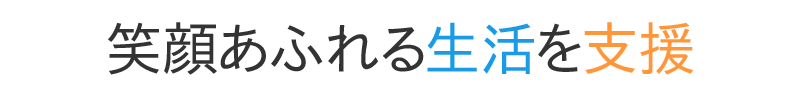 笑顔あふれる生活を支援